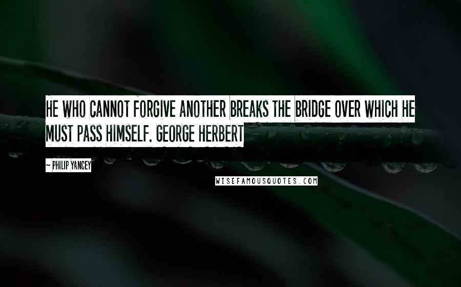 Philip Yancey Quotes: He who cannot forgive another breaks the bridge over which he must pass himself. GEORGE HERBERT