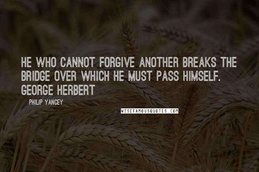 Philip Yancey Quotes: He who cannot forgive another breaks the bridge over which he must pass himself. GEORGE HERBERT