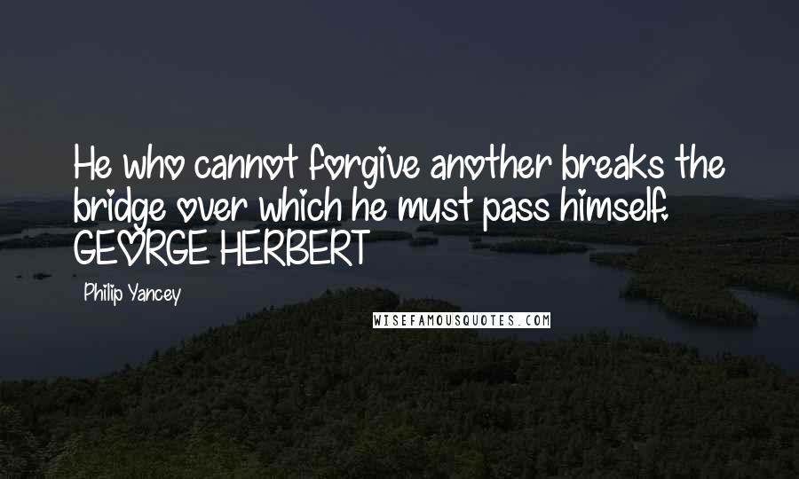 Philip Yancey Quotes: He who cannot forgive another breaks the bridge over which he must pass himself. GEORGE HERBERT