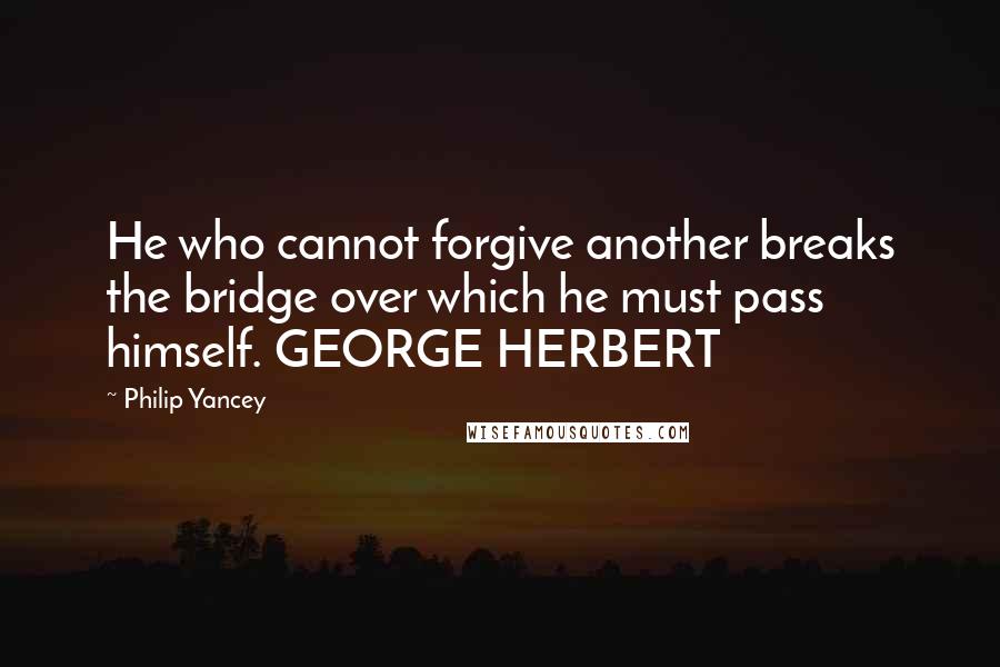 Philip Yancey Quotes: He who cannot forgive another breaks the bridge over which he must pass himself. GEORGE HERBERT