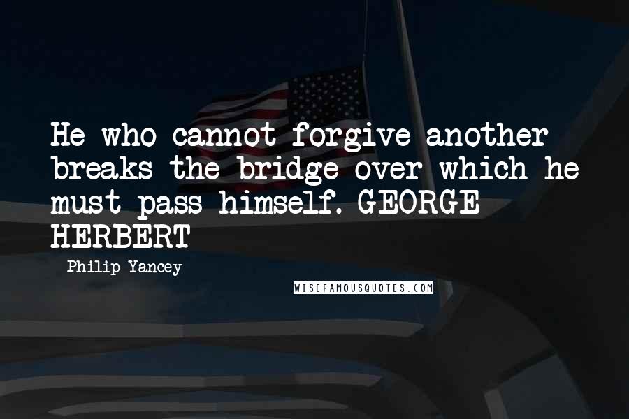 Philip Yancey Quotes: He who cannot forgive another breaks the bridge over which he must pass himself. GEORGE HERBERT