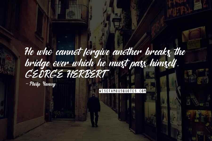 Philip Yancey Quotes: He who cannot forgive another breaks the bridge over which he must pass himself. GEORGE HERBERT