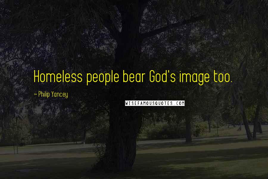 Philip Yancey Quotes: Homeless people bear God's image too.