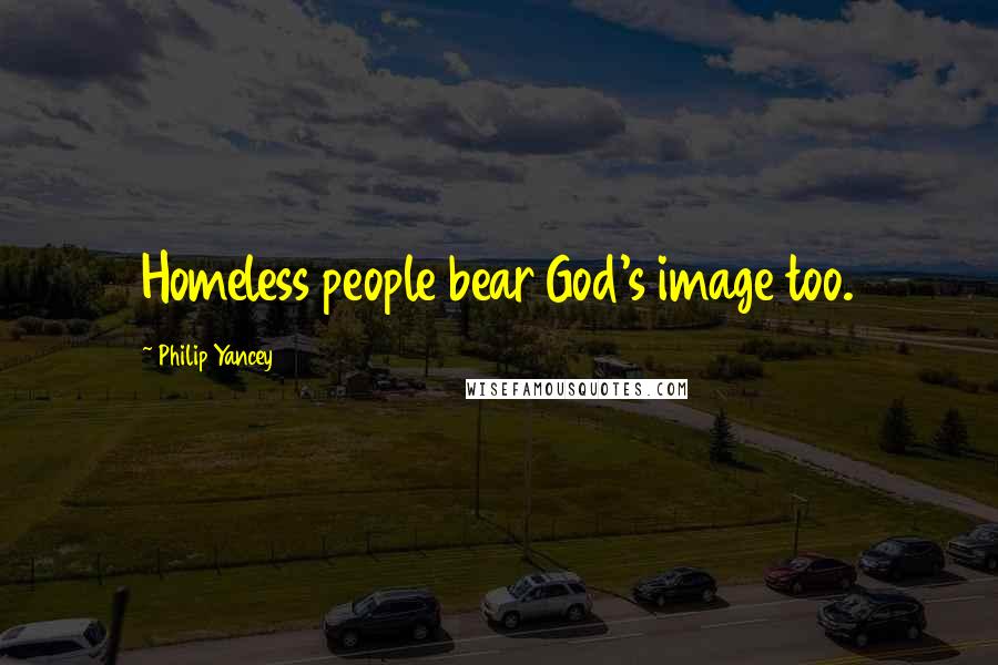 Philip Yancey Quotes: Homeless people bear God's image too.
