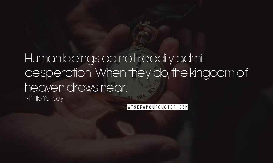 Philip Yancey Quotes: Human beings do not readily admit desperation. When they do, the kingdom of heaven draws near.