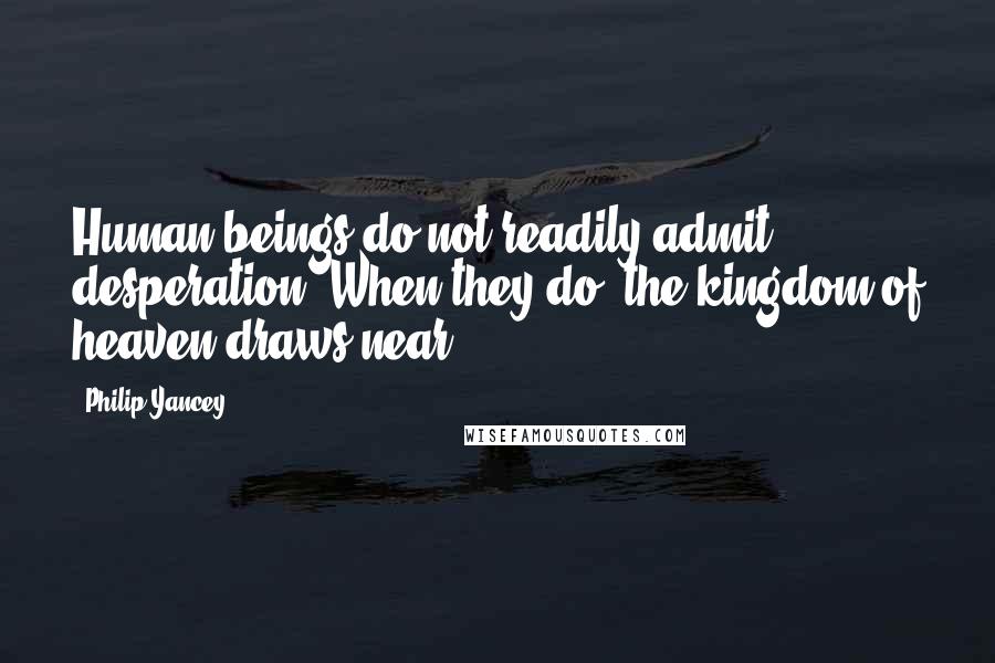 Philip Yancey Quotes: Human beings do not readily admit desperation. When they do, the kingdom of heaven draws near.