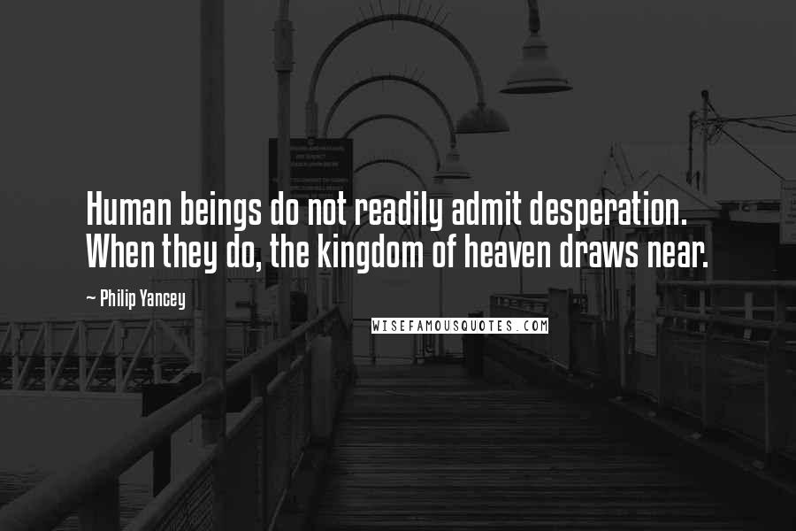 Philip Yancey Quotes: Human beings do not readily admit desperation. When they do, the kingdom of heaven draws near.