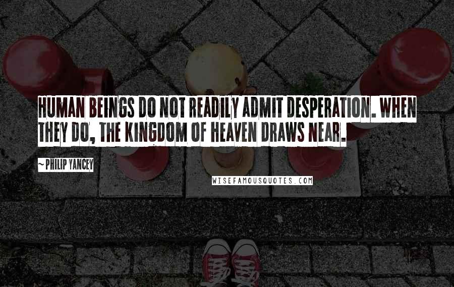 Philip Yancey Quotes: Human beings do not readily admit desperation. When they do, the kingdom of heaven draws near.