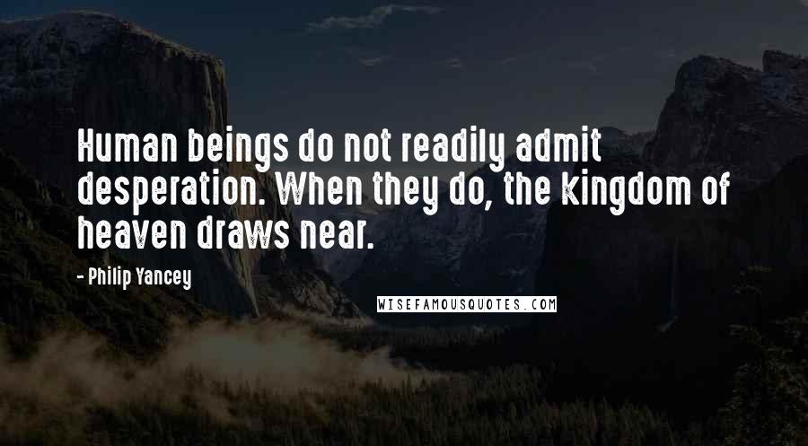 Philip Yancey Quotes: Human beings do not readily admit desperation. When they do, the kingdom of heaven draws near.