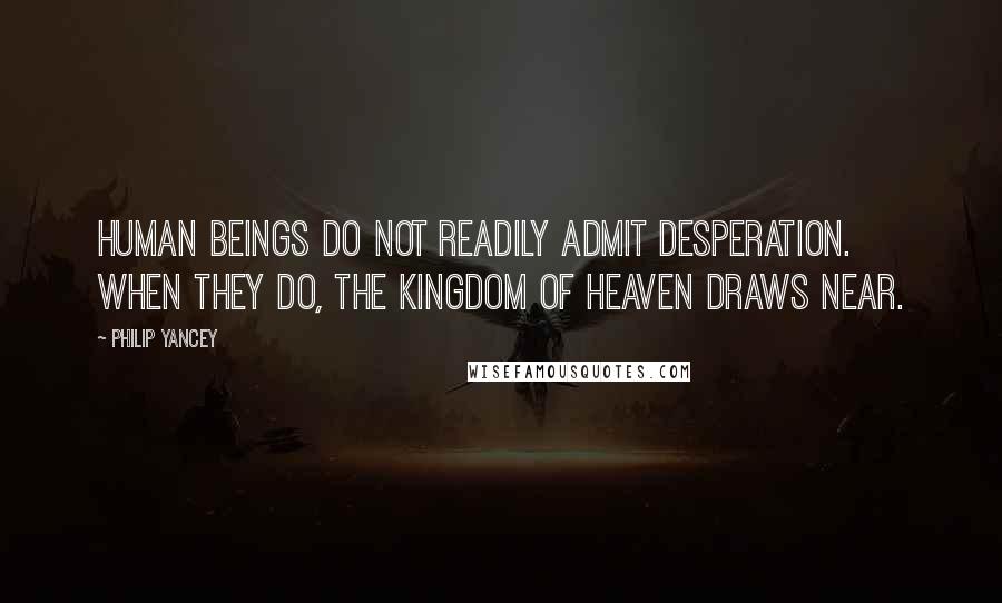 Philip Yancey Quotes: Human beings do not readily admit desperation. When they do, the kingdom of heaven draws near.