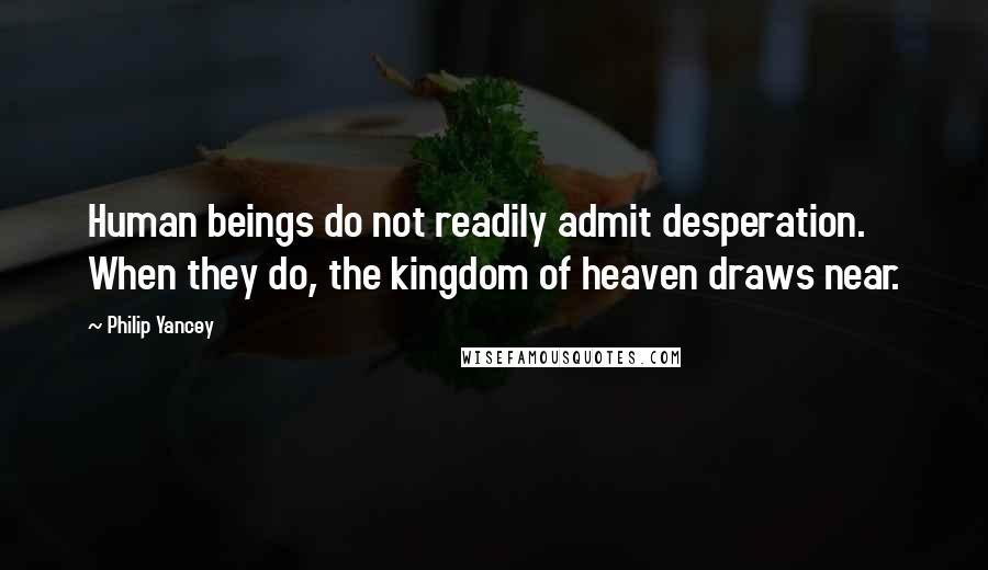 Philip Yancey Quotes: Human beings do not readily admit desperation. When they do, the kingdom of heaven draws near.