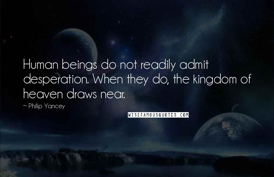 Philip Yancey Quotes: Human beings do not readily admit desperation. When they do, the kingdom of heaven draws near.
