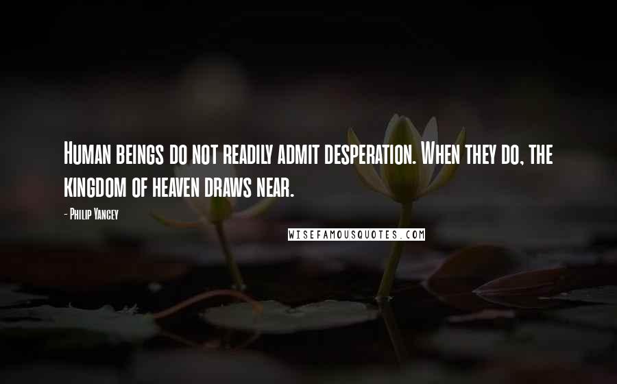 Philip Yancey Quotes: Human beings do not readily admit desperation. When they do, the kingdom of heaven draws near.