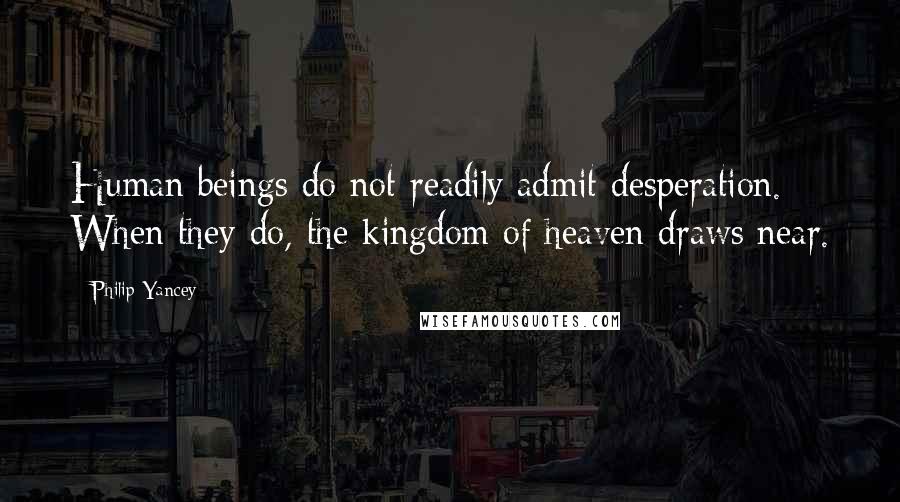 Philip Yancey Quotes: Human beings do not readily admit desperation. When they do, the kingdom of heaven draws near.