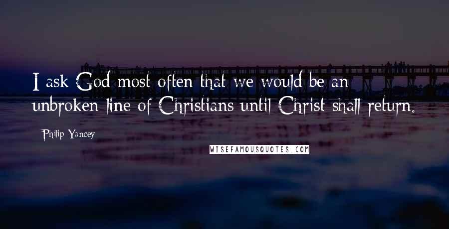 Philip Yancey Quotes: I ask God most often that we would be an unbroken line of Christians until Christ shall return.