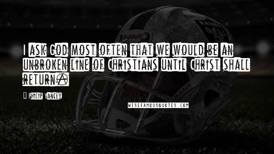 Philip Yancey Quotes: I ask God most often that we would be an unbroken line of Christians until Christ shall return.