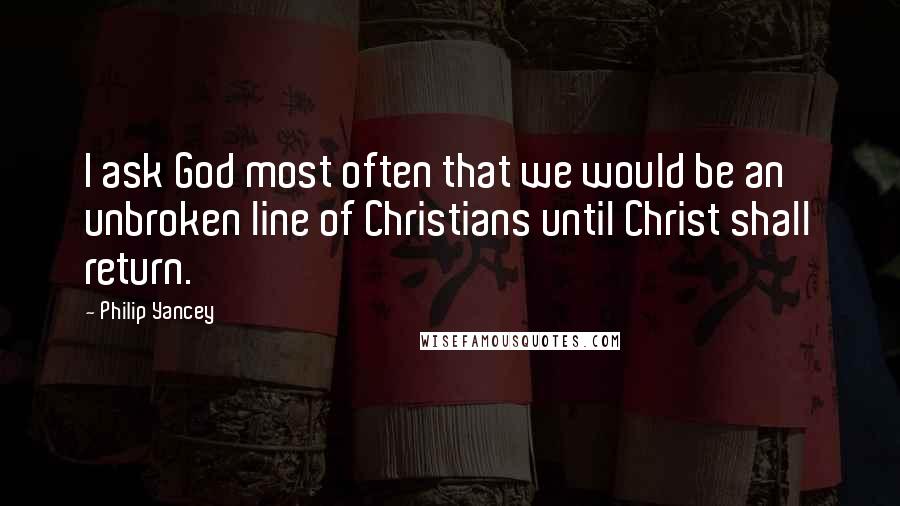 Philip Yancey Quotes: I ask God most often that we would be an unbroken line of Christians until Christ shall return.