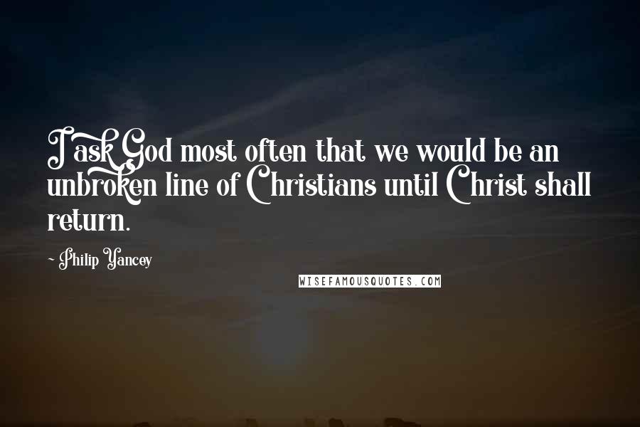 Philip Yancey Quotes: I ask God most often that we would be an unbroken line of Christians until Christ shall return.