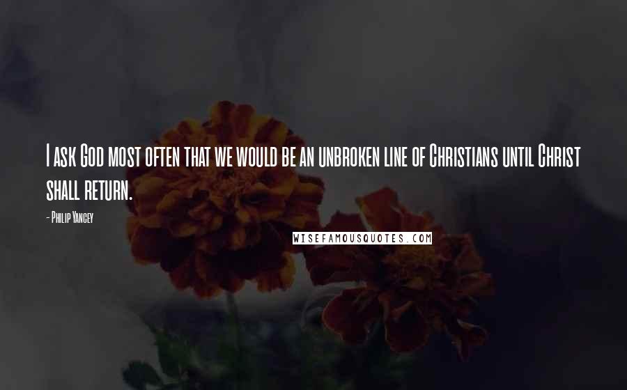 Philip Yancey Quotes: I ask God most often that we would be an unbroken line of Christians until Christ shall return.