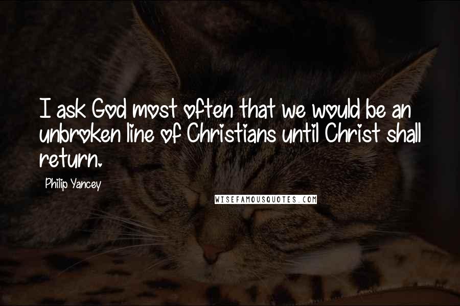 Philip Yancey Quotes: I ask God most often that we would be an unbroken line of Christians until Christ shall return.
