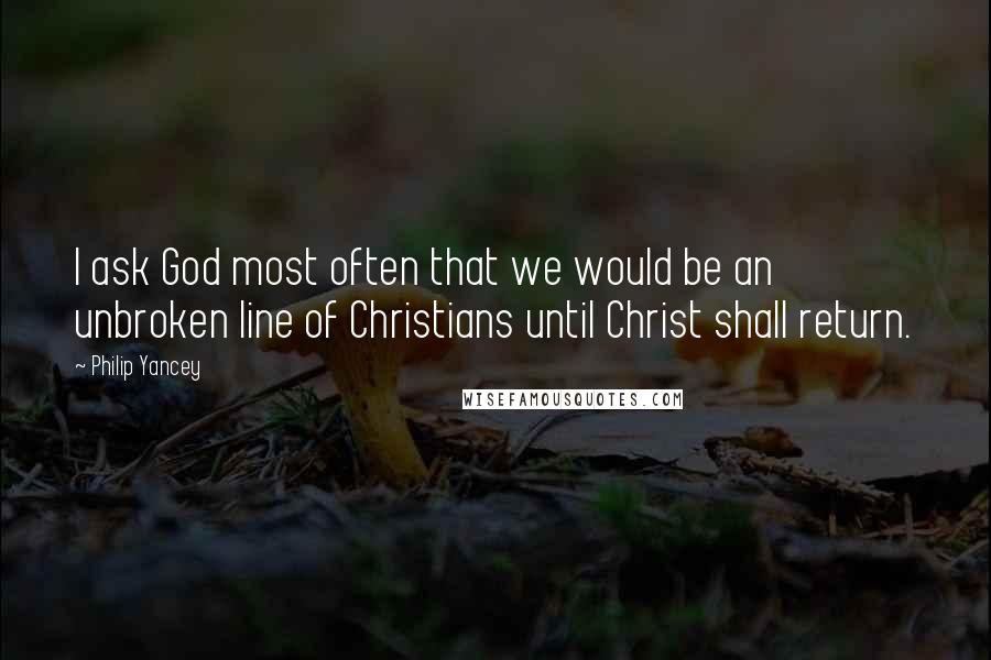 Philip Yancey Quotes: I ask God most often that we would be an unbroken line of Christians until Christ shall return.