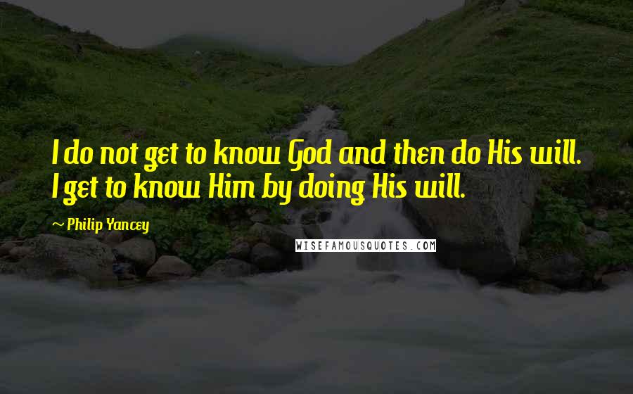 Philip Yancey Quotes: I do not get to know God and then do His will. I get to know Him by doing His will.