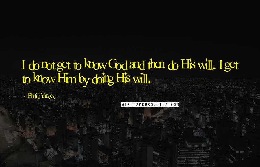Philip Yancey Quotes: I do not get to know God and then do His will. I get to know Him by doing His will.