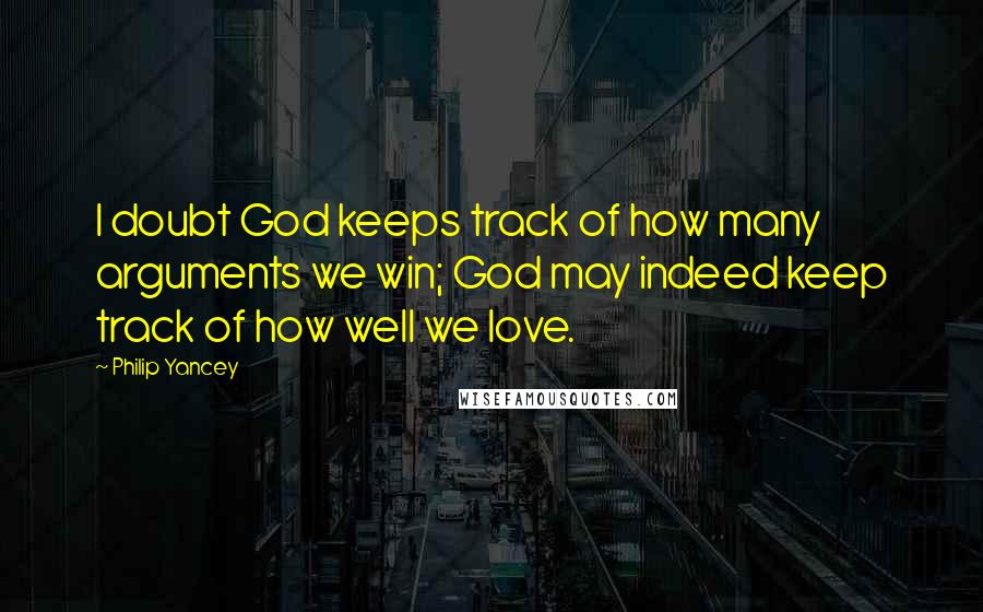 Philip Yancey Quotes: I doubt God keeps track of how many arguments we win; God may indeed keep track of how well we love.