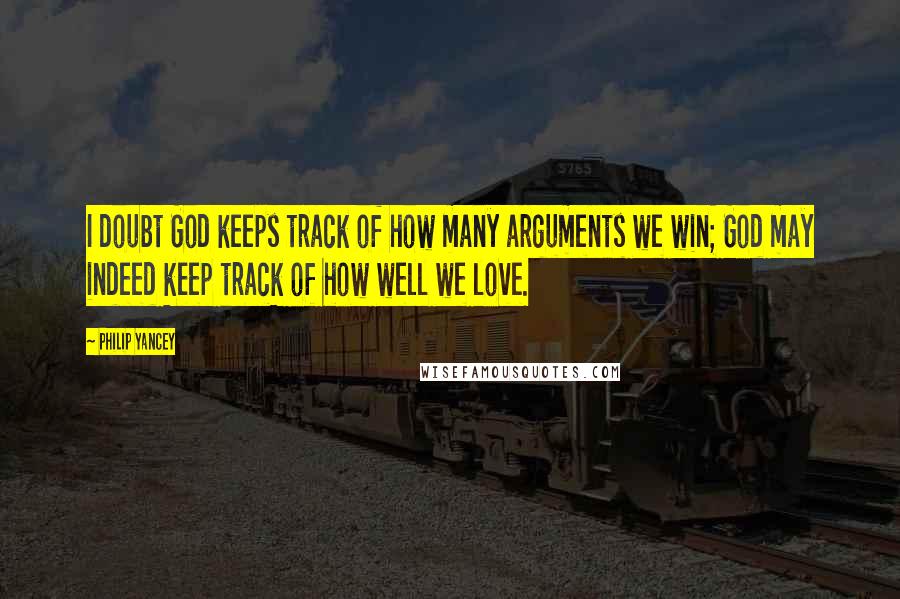 Philip Yancey Quotes: I doubt God keeps track of how many arguments we win; God may indeed keep track of how well we love.