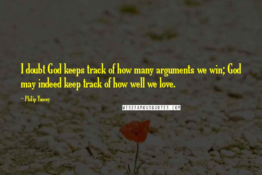 Philip Yancey Quotes: I doubt God keeps track of how many arguments we win; God may indeed keep track of how well we love.