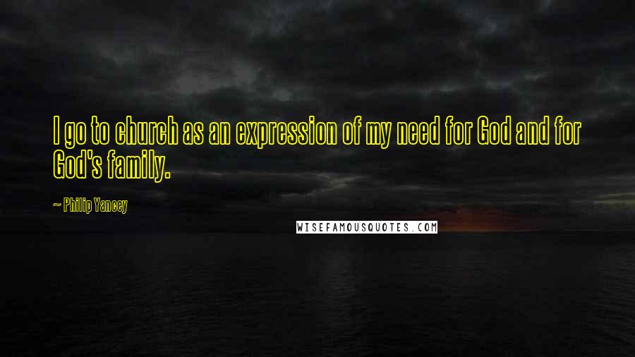 Philip Yancey Quotes: I go to church as an expression of my need for God and for God's family.