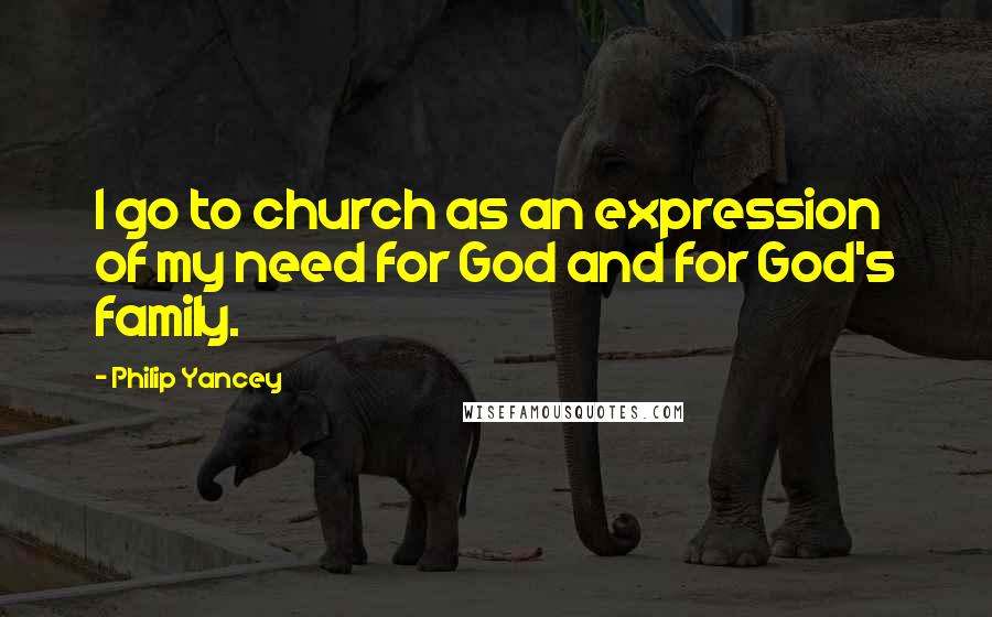 Philip Yancey Quotes: I go to church as an expression of my need for God and for God's family.