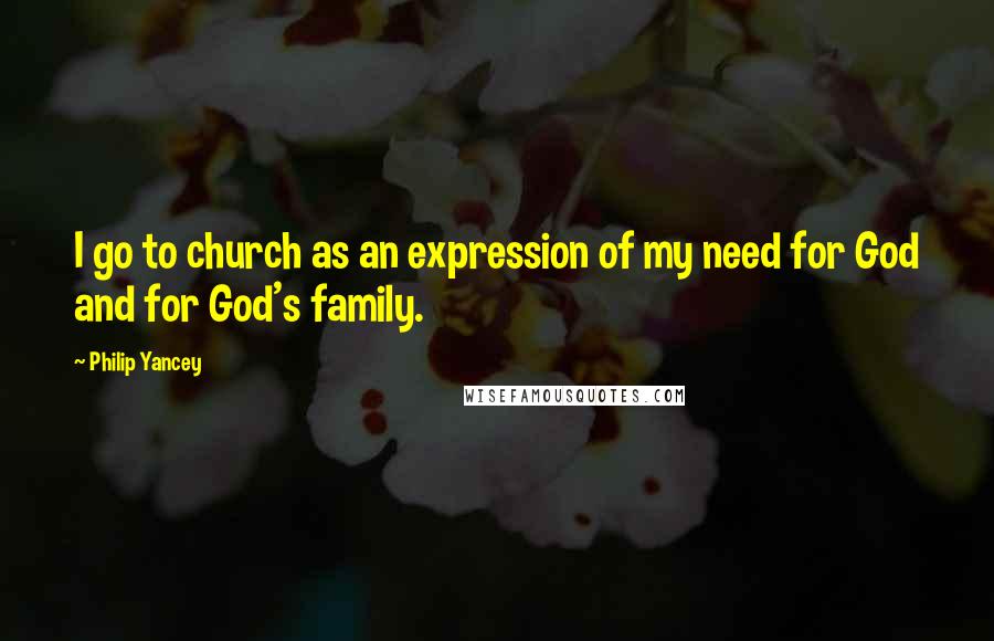 Philip Yancey Quotes: I go to church as an expression of my need for God and for God's family.