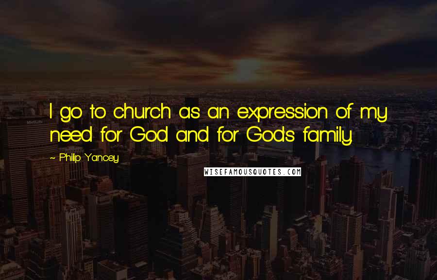 Philip Yancey Quotes: I go to church as an expression of my need for God and for God's family.