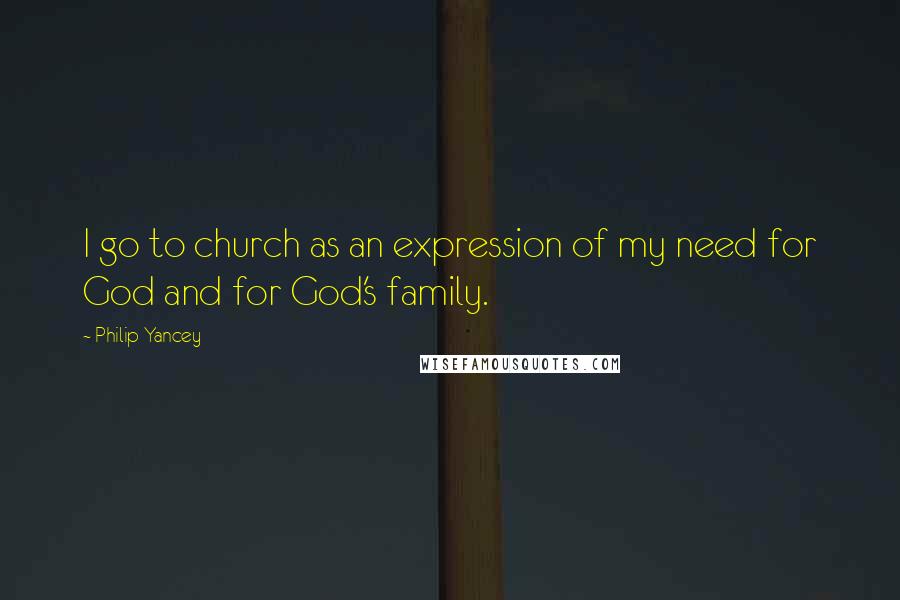 Philip Yancey Quotes: I go to church as an expression of my need for God and for God's family.
