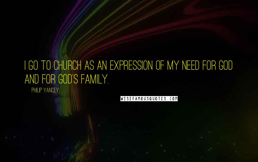 Philip Yancey Quotes: I go to church as an expression of my need for God and for God's family.