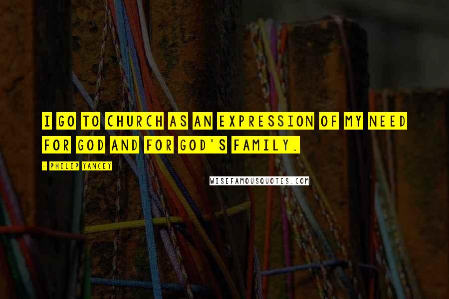 Philip Yancey Quotes: I go to church as an expression of my need for God and for God's family.