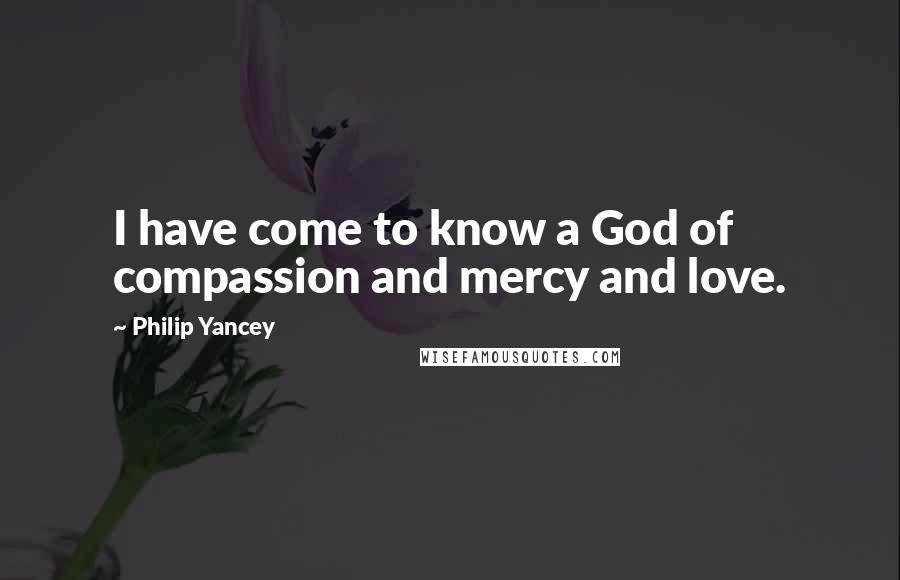 Philip Yancey Quotes: I have come to know a God of compassion and mercy and love.