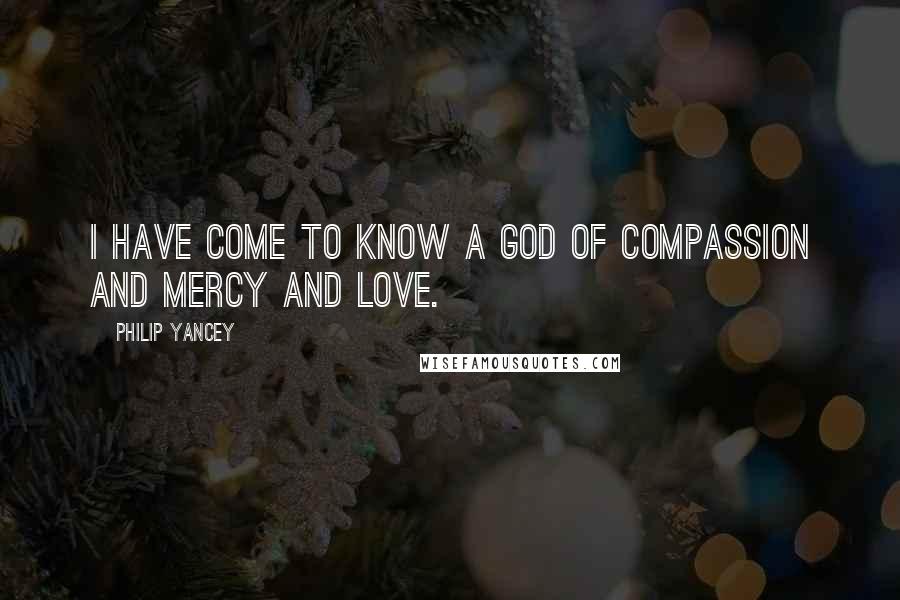 Philip Yancey Quotes: I have come to know a God of compassion and mercy and love.