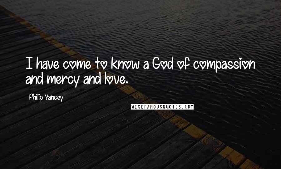 Philip Yancey Quotes: I have come to know a God of compassion and mercy and love.