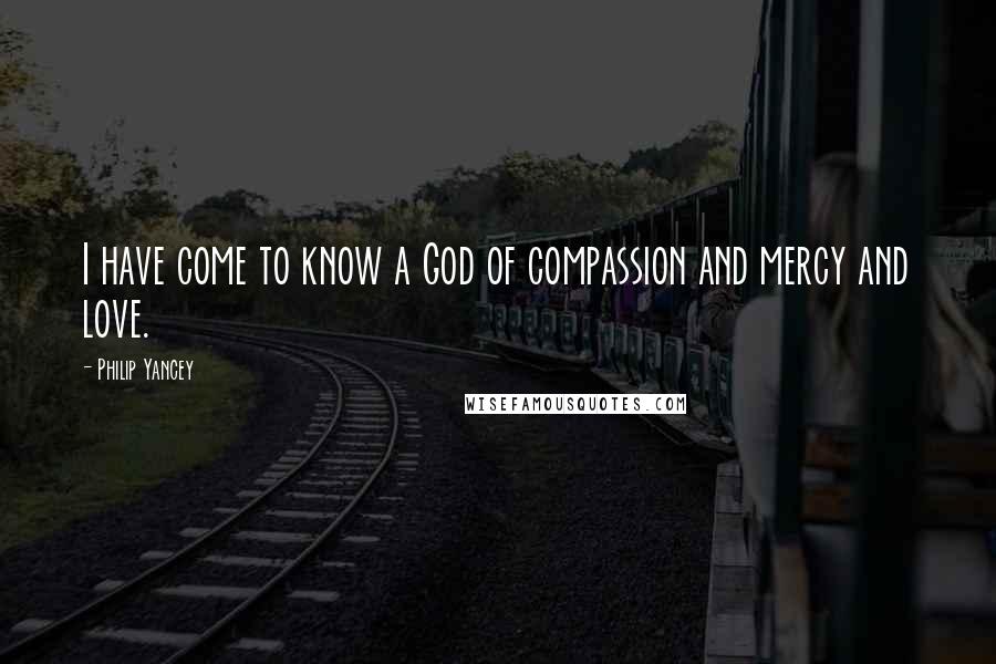 Philip Yancey Quotes: I have come to know a God of compassion and mercy and love.