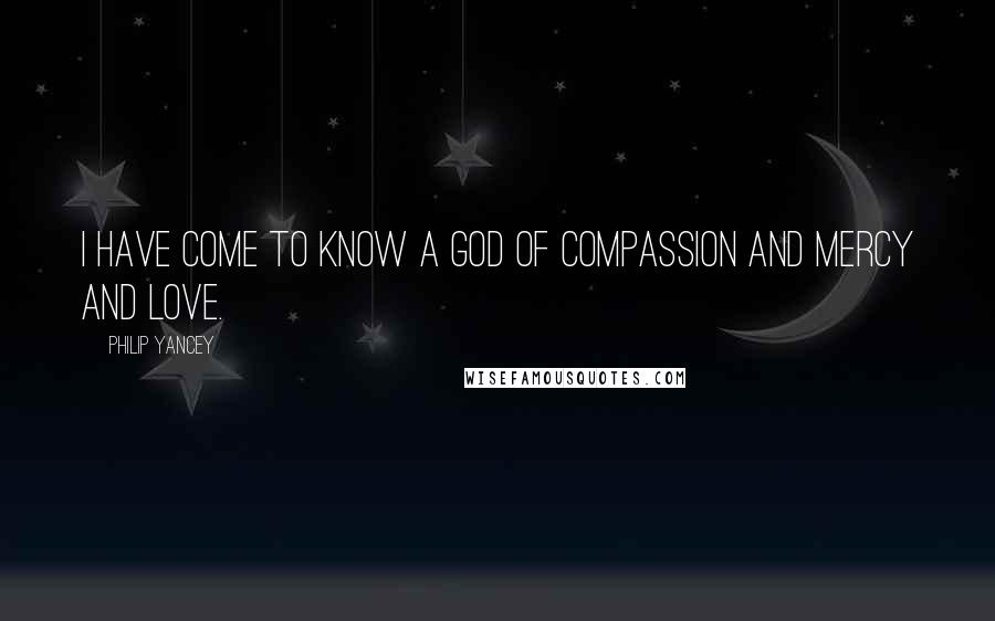 Philip Yancey Quotes: I have come to know a God of compassion and mercy and love.