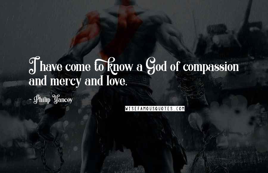 Philip Yancey Quotes: I have come to know a God of compassion and mercy and love.