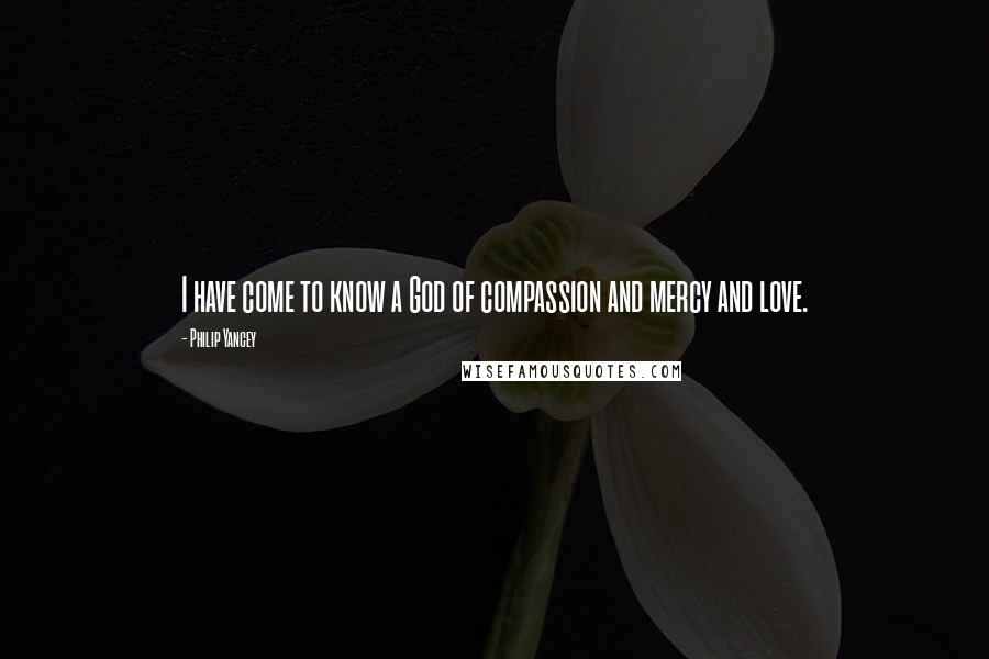 Philip Yancey Quotes: I have come to know a God of compassion and mercy and love.