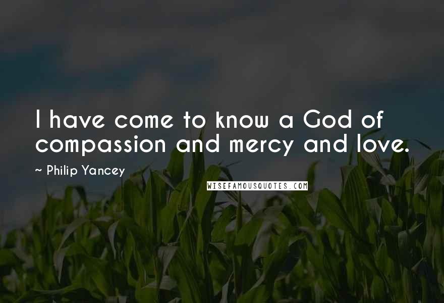 Philip Yancey Quotes: I have come to know a God of compassion and mercy and love.