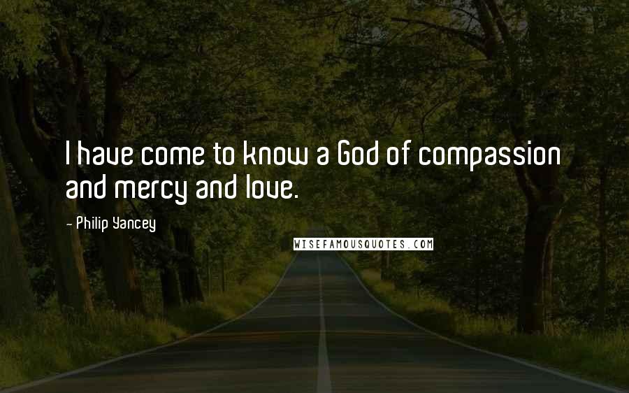 Philip Yancey Quotes: I have come to know a God of compassion and mercy and love.