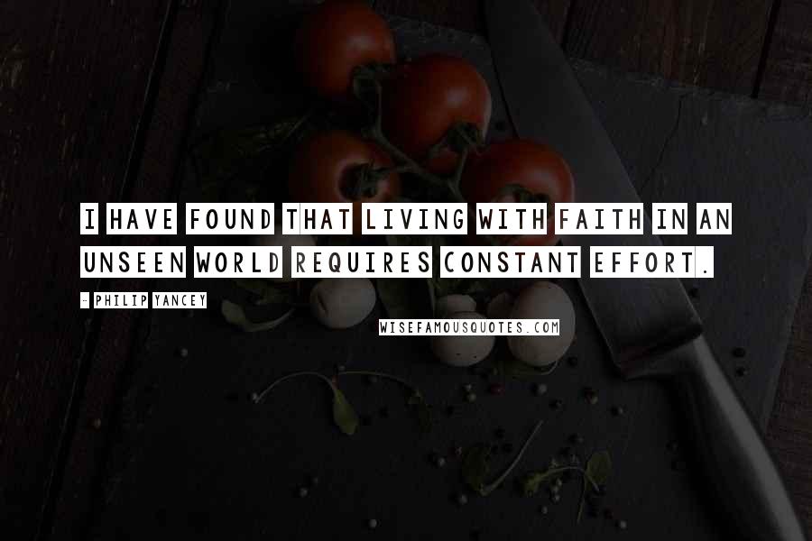 Philip Yancey Quotes: I have found that living with faith in an unseen world requires constant effort.