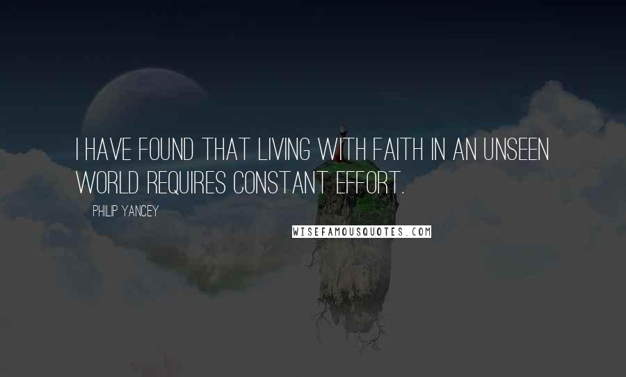 Philip Yancey Quotes: I have found that living with faith in an unseen world requires constant effort.