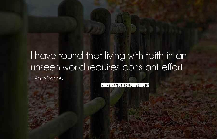 Philip Yancey Quotes: I have found that living with faith in an unseen world requires constant effort.