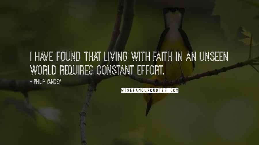 Philip Yancey Quotes: I have found that living with faith in an unseen world requires constant effort.